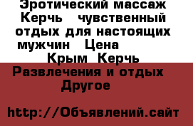 Эротический массаж Керчь - чувственный отдых для настоящих мужчин › Цена ­ 1 350 - Крым, Керчь Развлечения и отдых » Другое   